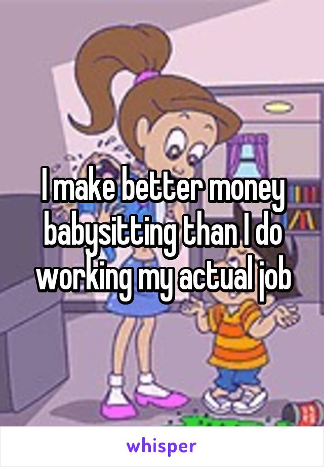 I make better money babysitting than I do working my actual job