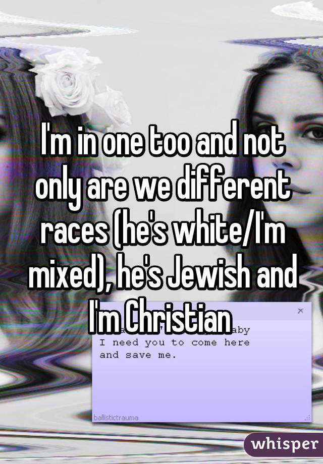 I'm in one too and not only are we different races (he's white/I'm mixed), he's Jewish and I'm Christian 