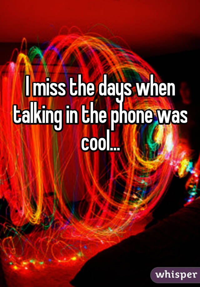 I miss the days when talking in the phone was cool...

