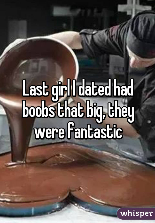 Last girl I dated had boobs that big, they were fantastic
