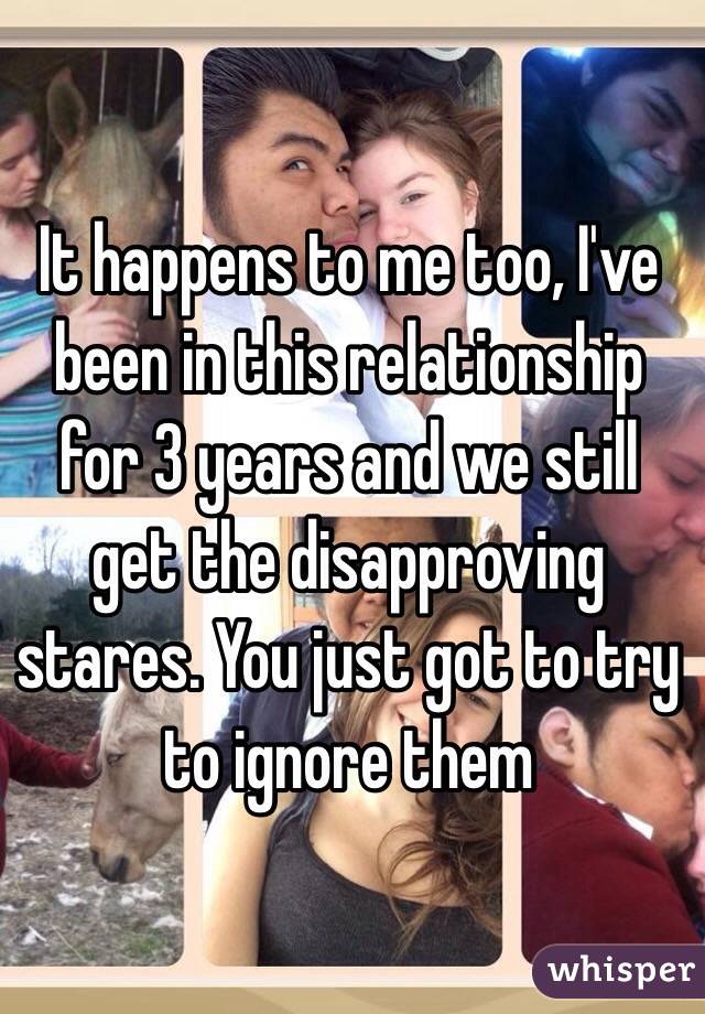 It happens to me too, I've been in this relationship for 3 years and we still get the disapproving stares. You just got to try to ignore them 