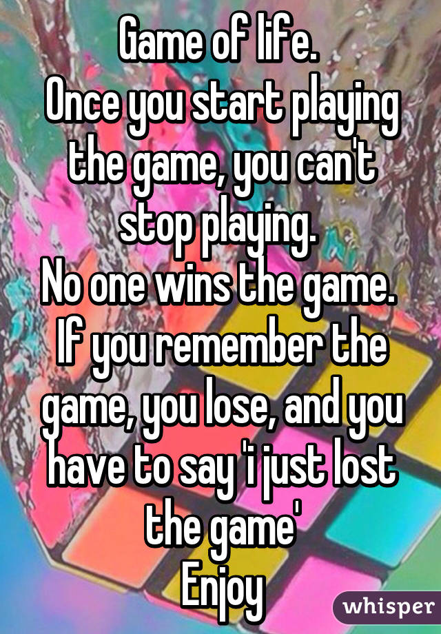 Game of life. 
Once you start playing the game, you can't stop playing. 
No one wins the game. 
If you remember the game, you lose, and you have to say 'i just lost the game'
Enjoy
