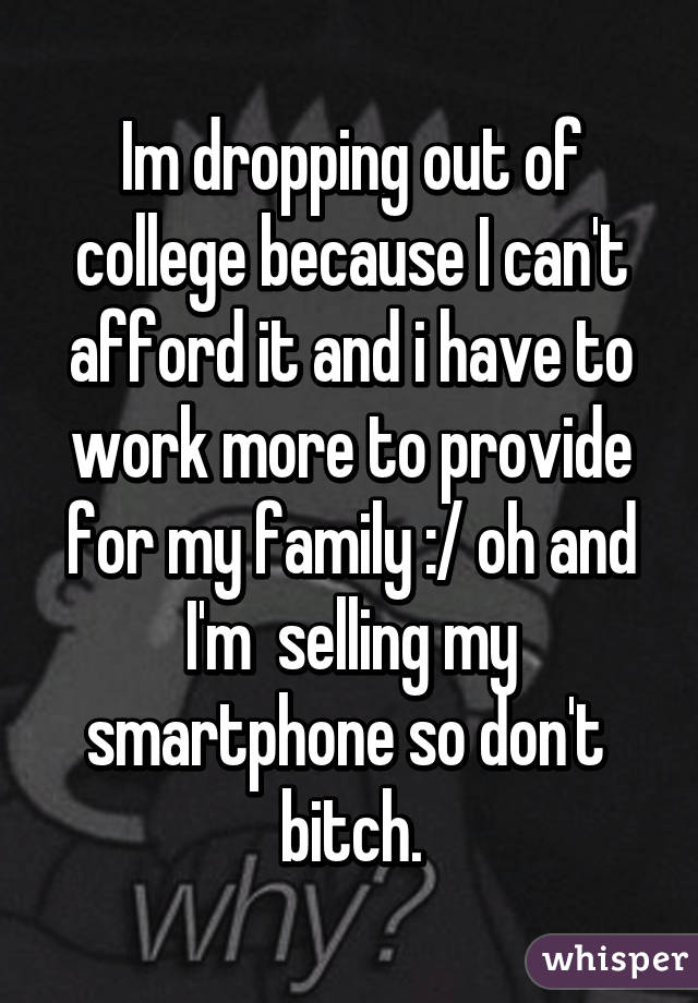 Im dropping out of college because I can't afford it and i have to work more to provide for my family :/ oh and I'm  selling my smartphone so don't  bitch.