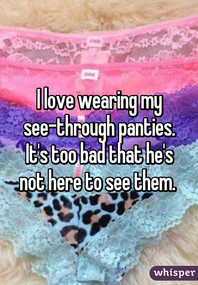 I love wearing my see-through panties. It's too bad that he's not here to see them. 
