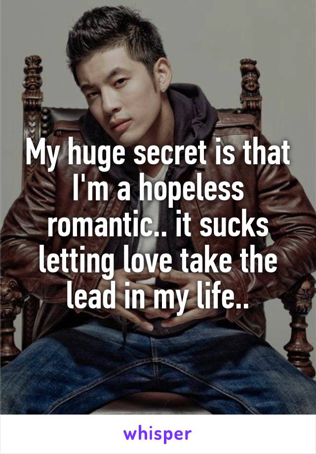 My huge secret is that I'm a hopeless romantic.. it sucks letting love take the lead in my life..