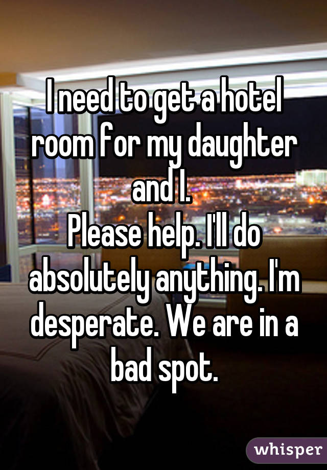 I need to get a hotel room for my daughter and I. 
Please help. I'll do absolutely anything. I'm desperate. We are in a bad spot.