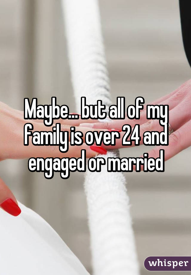 Maybe... but all of my family is over 24 and engaged or married
