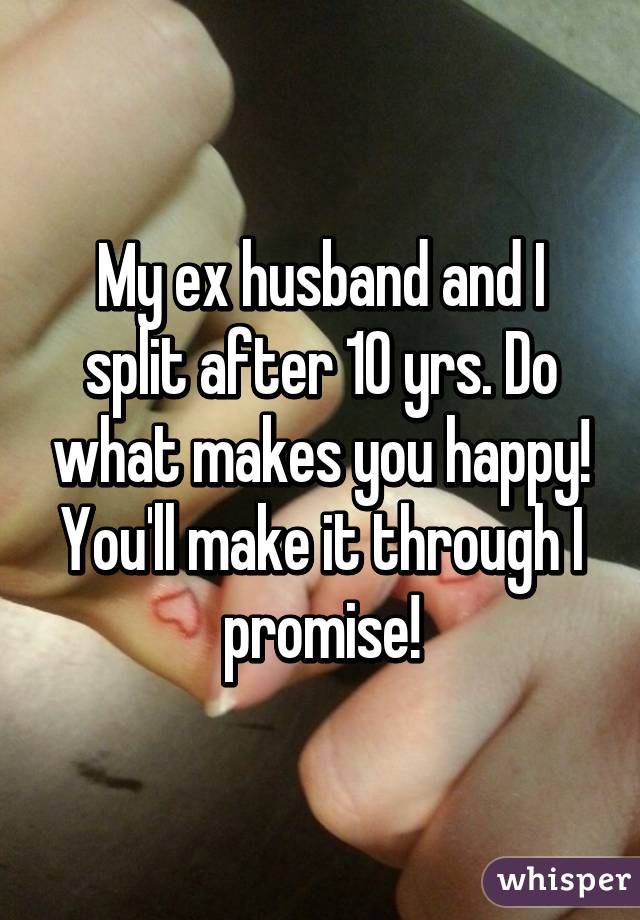 My ex husband and I split after 10 yrs. Do what makes you happy! You'll make it through I promise!