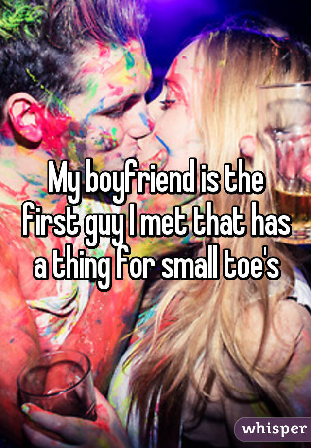 My boyfriend is the first guy I met that has a thing for small toe's