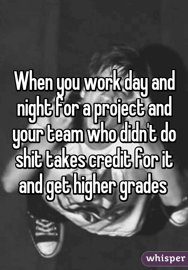 When you work day and night for a project and your team who didn't do shit takes credit for it and get higher grades 