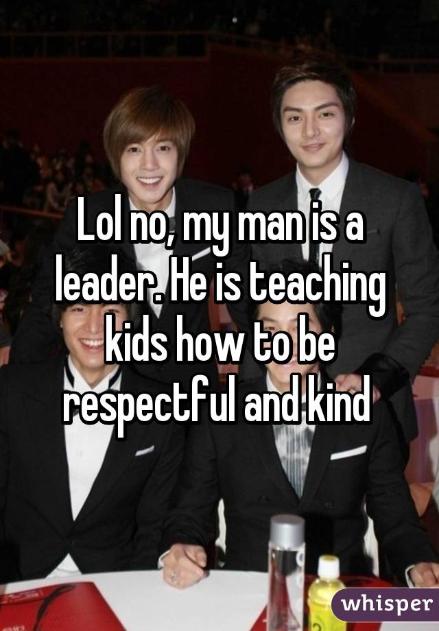 Lol no, my man is a leader. He is teaching kids how to be respectful and kind 