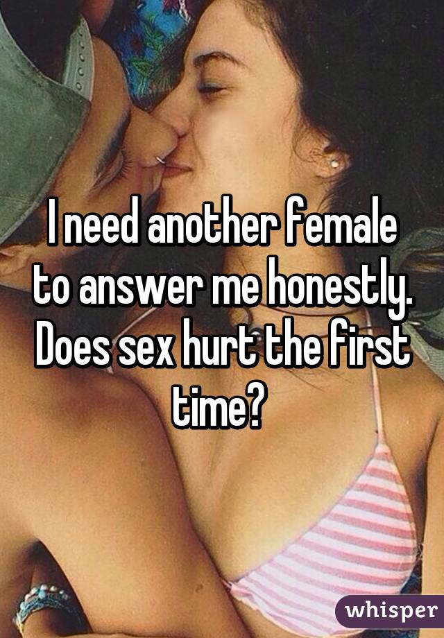 I need another female to answer me honestly. Does sex hurt the first time? 