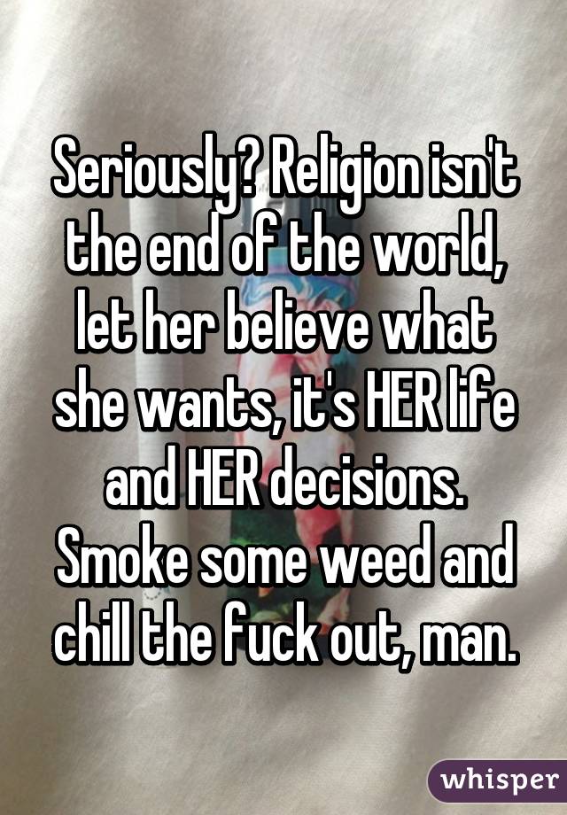 Seriously? Religion isn't the end of the world, let her believe what she wants, it's HER life and HER decisions. Smoke some weed and chill the fuck out, man.