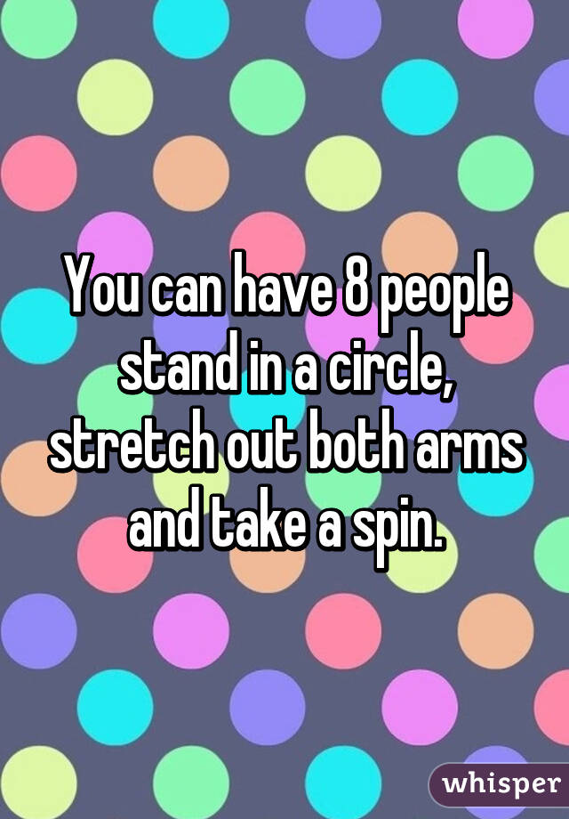 You can have 8 people stand in a circle, stretch out both arms and take a spin.