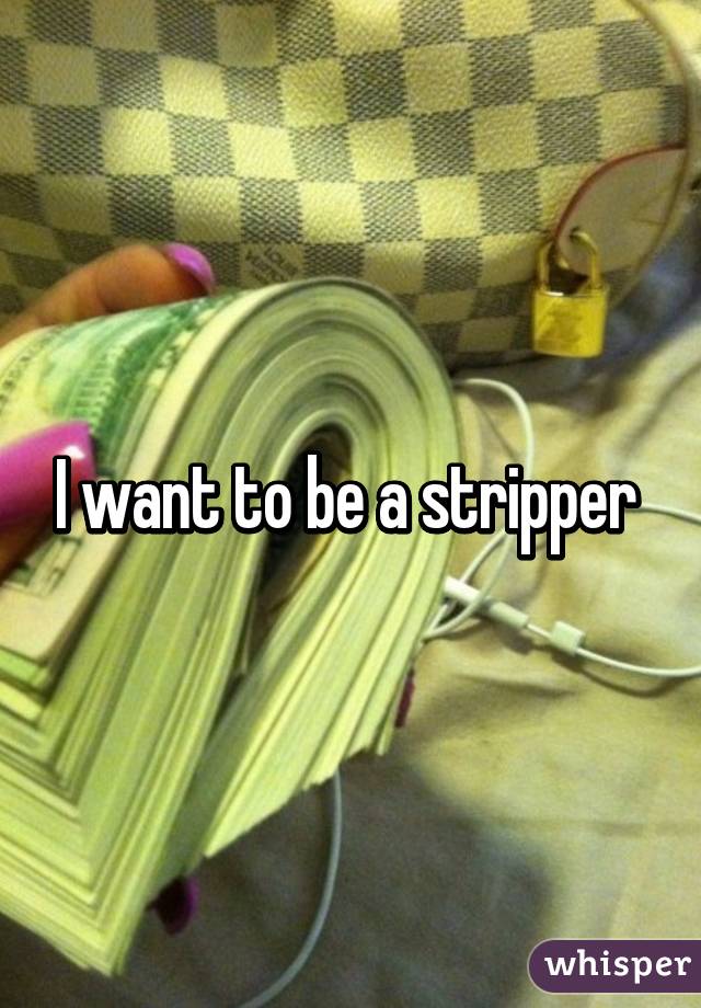 I want to be a stripper 