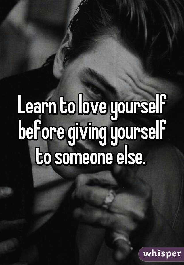 Learn to love yourself before giving yourself to someone else. 