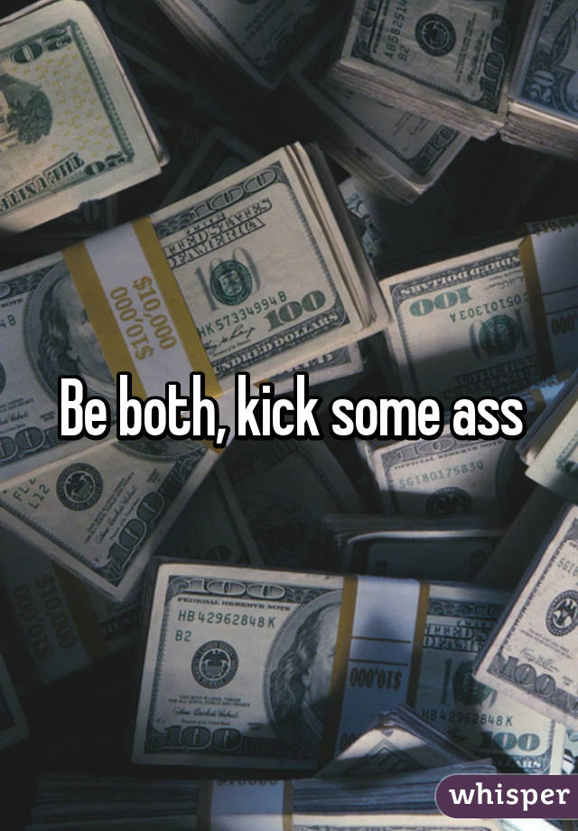 Be both, kick some ass