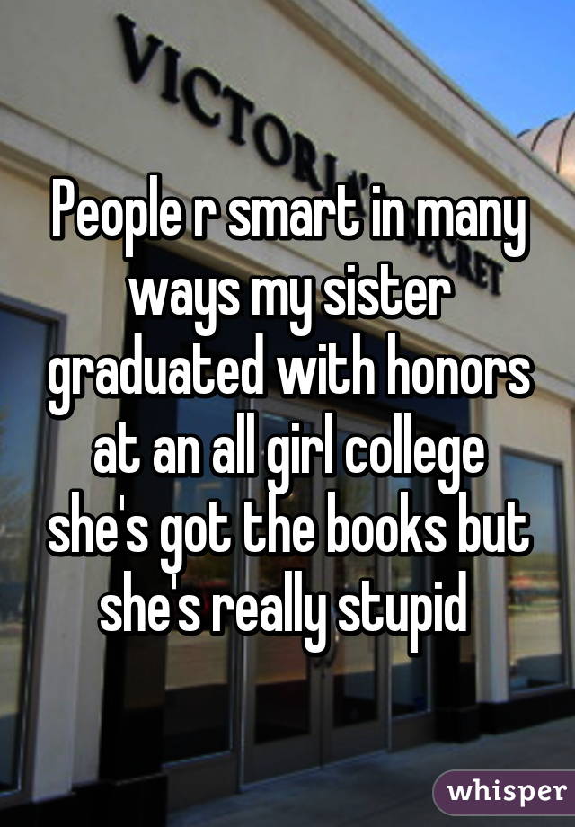 People r smart in many ways my sister graduated with honors at an all girl college she's got the books but she's really stupid 