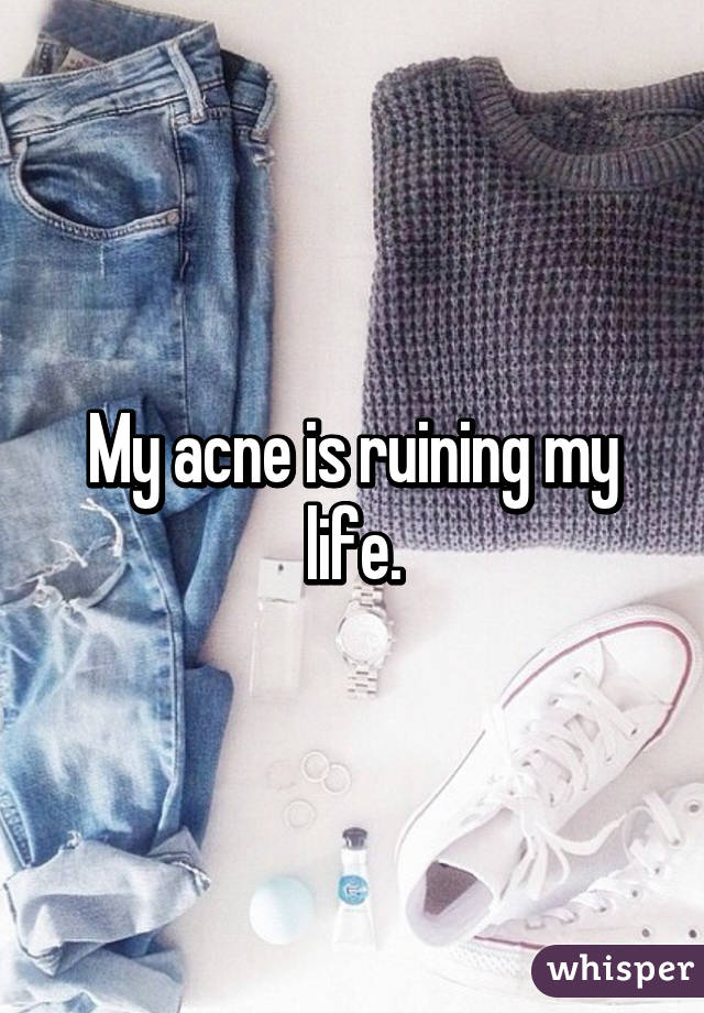 My acne is ruining my life.