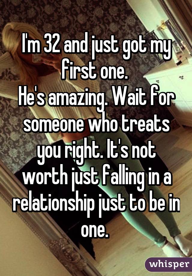 I'm 32 and just got my first one. 
He's amazing. Wait for someone who treats you right. It's not worth just falling in a relationship just to be in one. 