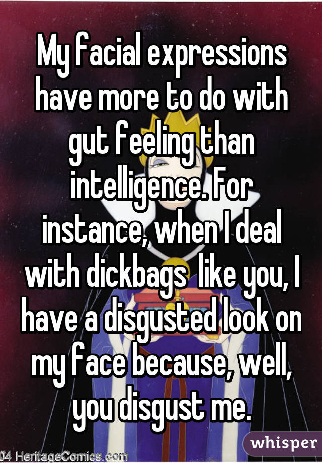 My facial expressions have more to do with gut feeling than intelligence. For instance, when I deal with dickbags  like you, I have a disgusted look on my face because, well, you disgust me.