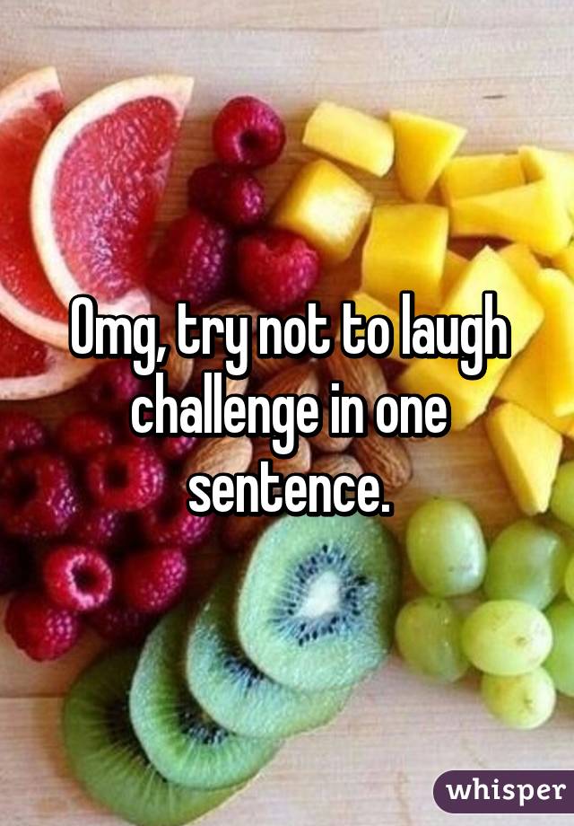 Omg, try not to laugh challenge in one sentence.