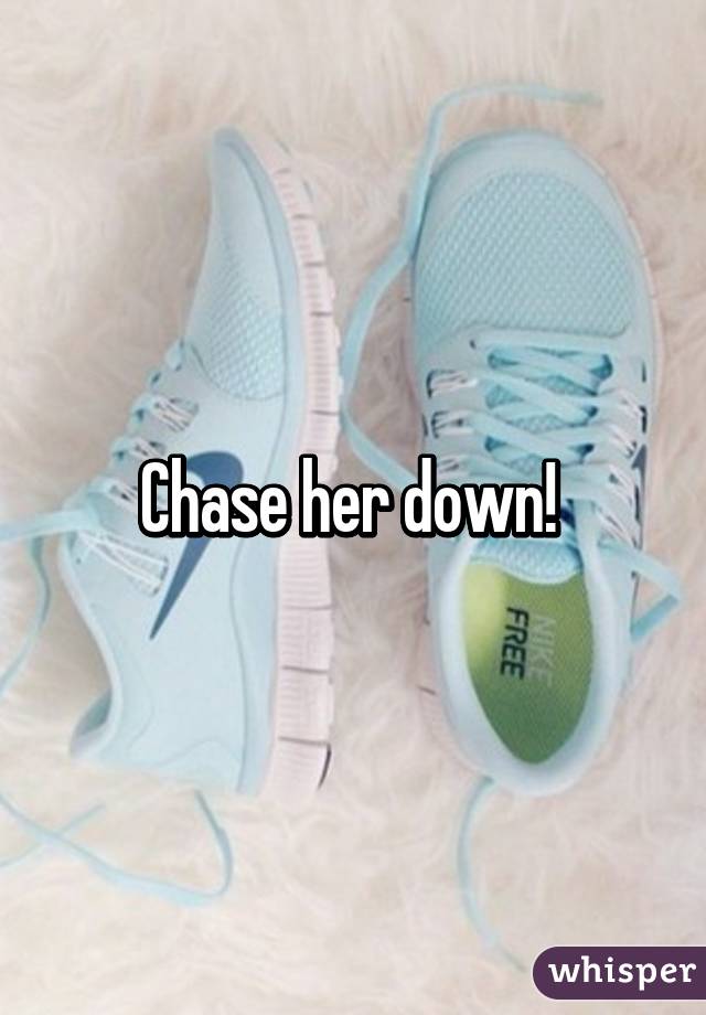 Chase her down! 