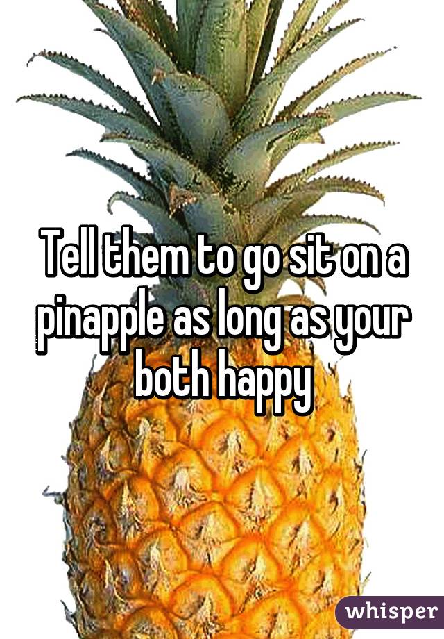 Tell them to go sit on a pinapple as long as your both happy