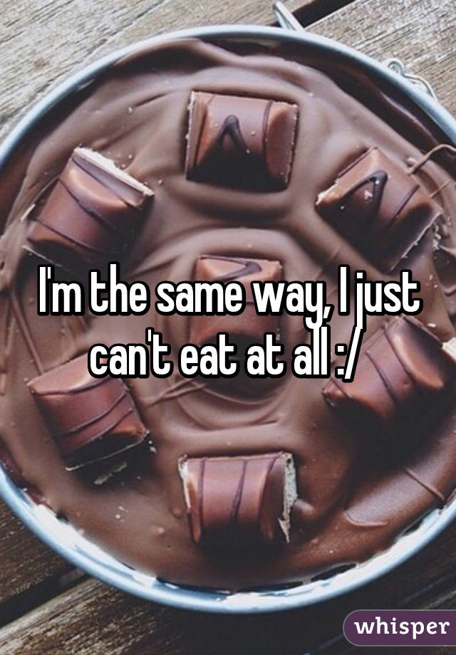 I'm the same way, I just can't eat at all :/ 