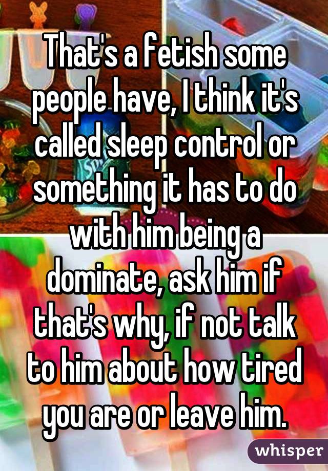 That's a fetish some people have, I think it's called sleep control or something it has to do with him being a dominate, ask him if that's why, if not talk to him about how tired you are or leave him.