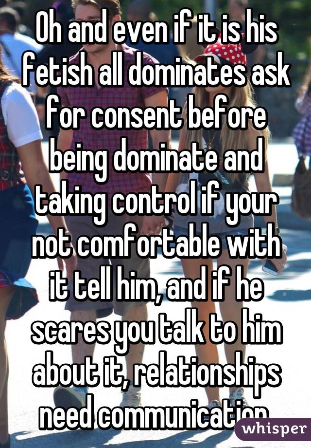 Oh and even if it is his fetish all dominates ask for consent before being dominate and taking control if your not comfortable with it tell him, and if he scares you talk to him about it, relationships need communication.