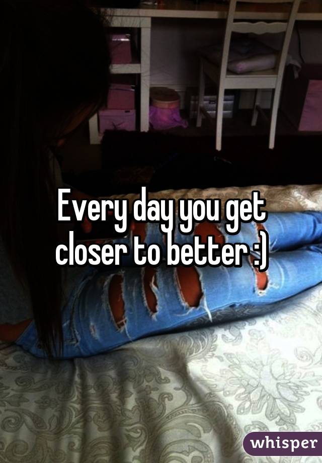 Every day you get closer to better :)