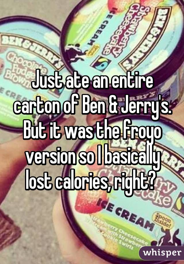 Just ate an entire carton of Ben & Jerry's. But it was the froyo version so I basically lost calories, right? 