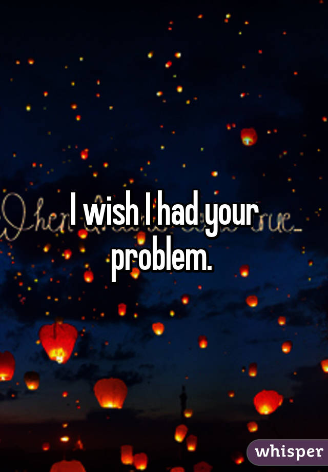 I wish I had your problem. 