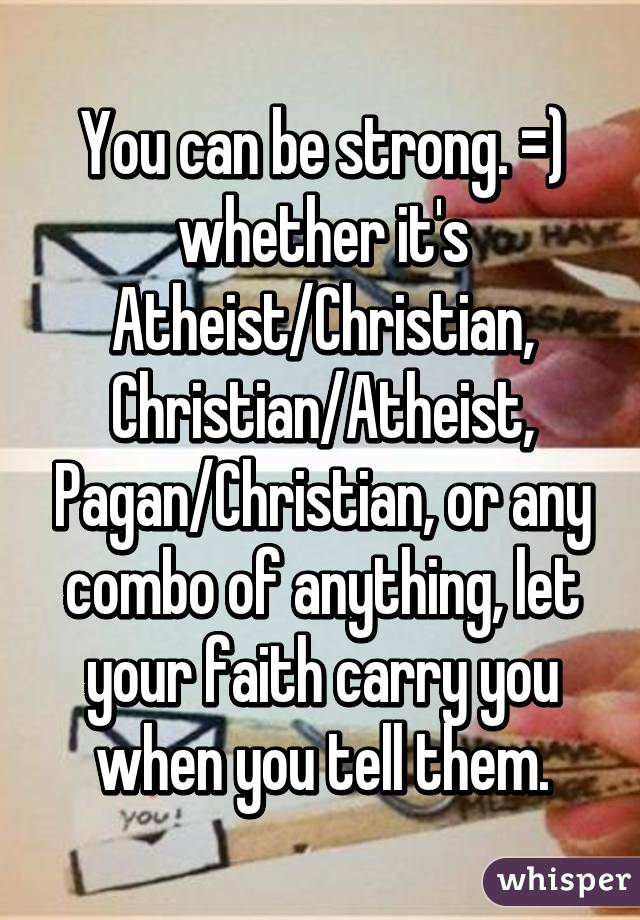 You can be strong. =) whether it's Atheist/Christian, Christian/Atheist, Pagan/Christian, or any combo of anything, let your faith carry you when you tell them.