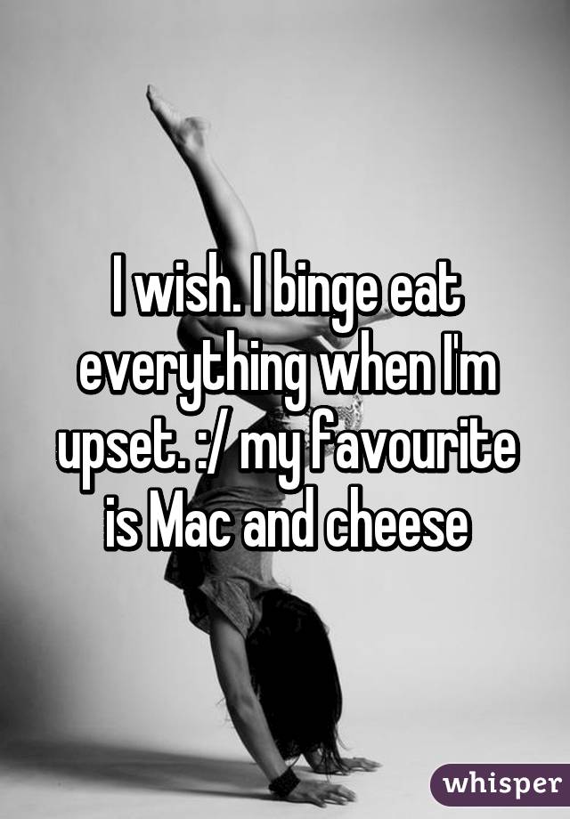 I wish. I binge eat everything when I'm upset. :/ my favourite is Mac and cheese