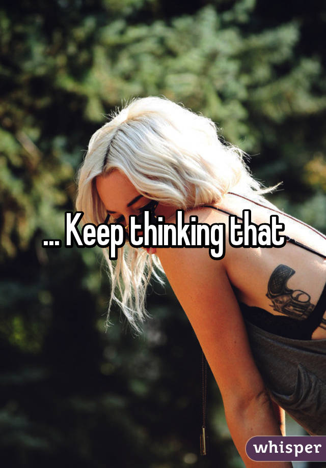 ... Keep thinking that