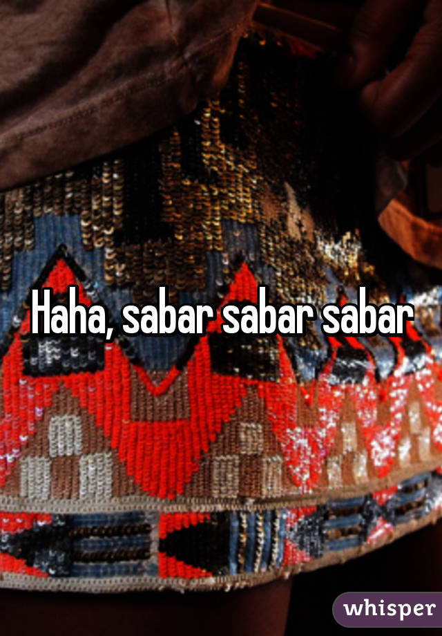 Haha, sabar sabar sabar