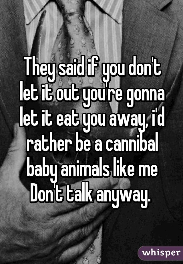 They said if you don't let it out you're gonna let it eat you away, i'd rather be a cannibal baby animals like me Don't talk anyway. 