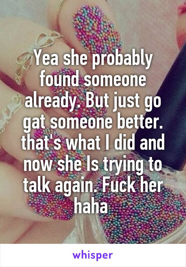 Yea she probably found someone already. But just go gat someone better. that's what I did and now she Is trying to talk again. Fuck her haha 