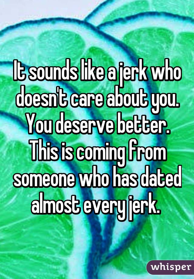 It sounds like a jerk who doesn't care about you. You deserve better. This is coming from someone who has dated almost every jerk. 