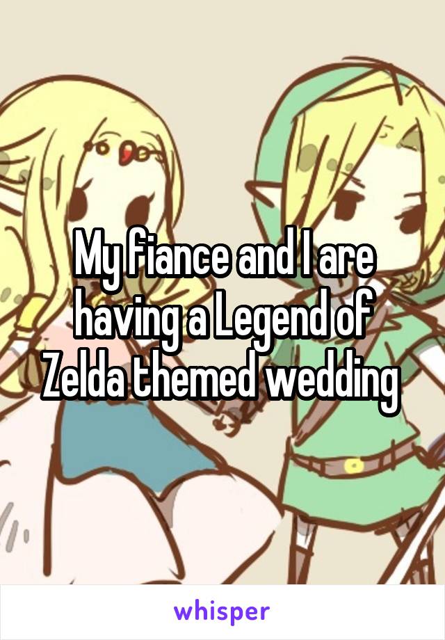 My fiance and I are having a Legend of Zelda themed wedding 