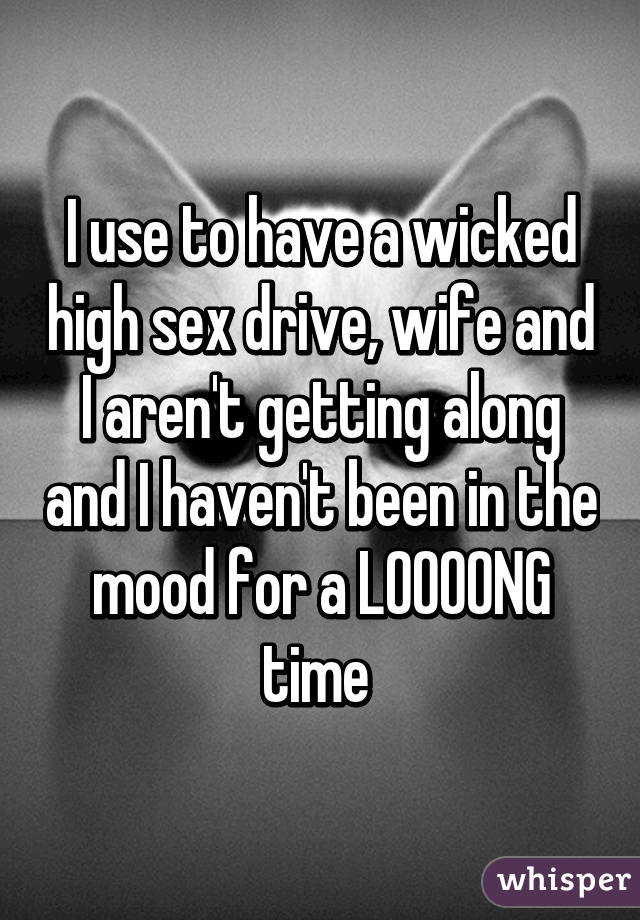 I use to have a wicked high sex drive, wife and I aren't getting along and I haven't been in the mood for a LOOOONG time 