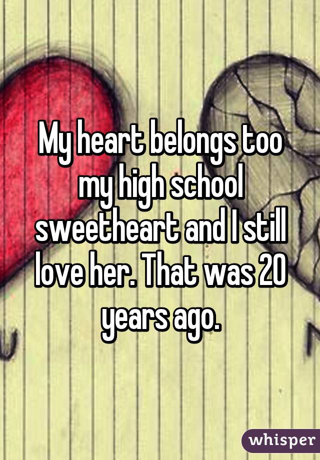 My heart belongs too my high school sweetheart and I still love her. That was 20 years ago.