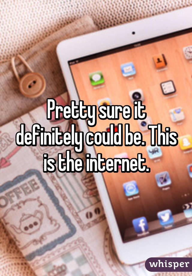 Pretty sure it definitely could be. This is the internet.