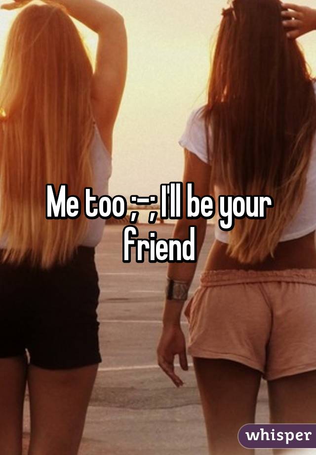 Me too ;-; I'll be your friend