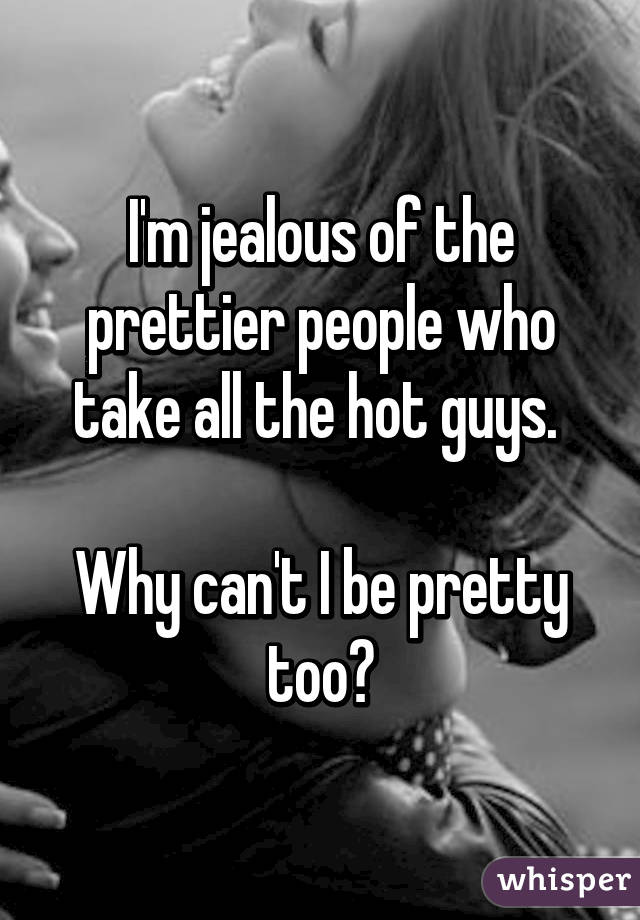 I'm jealous of the prettier people who take all the hot guys. 

Why can't I be pretty too?