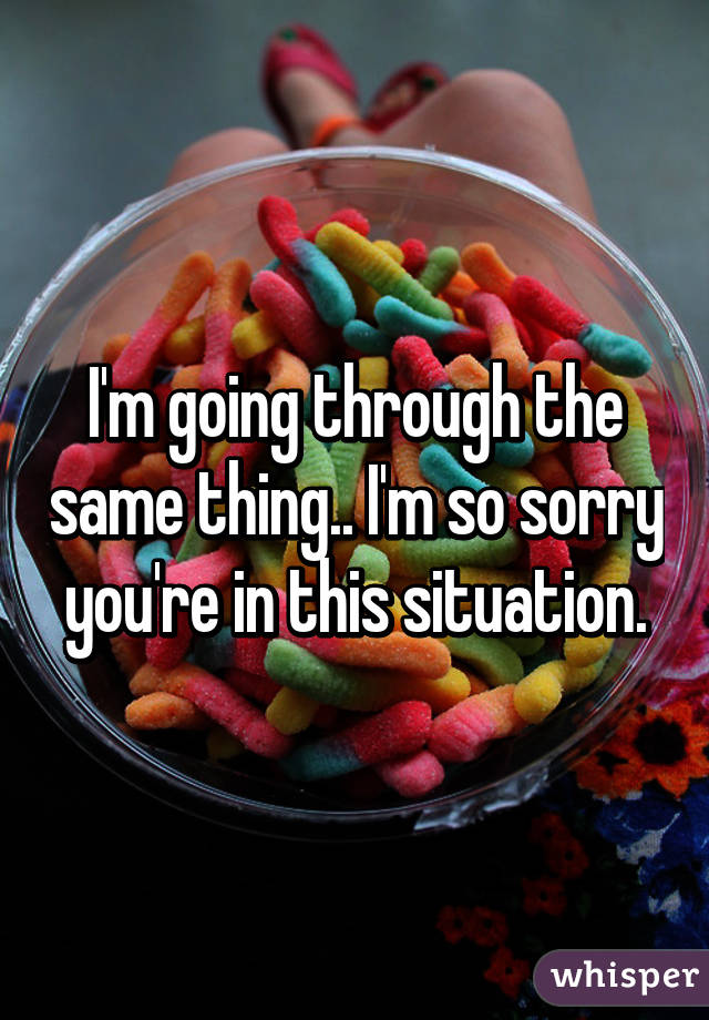 I'm going through the same thing.. I'm so sorry you're in this situation.