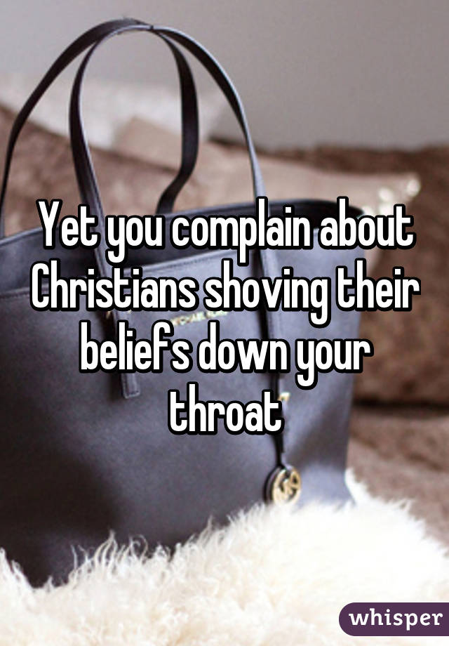 Yet you complain about Christians shoving their beliefs down your throat