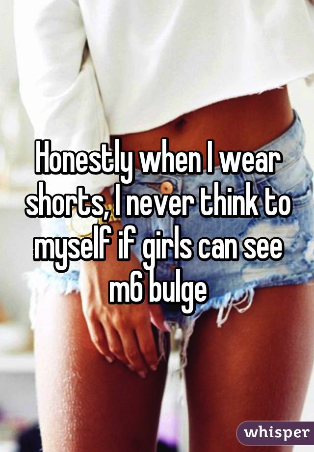 Honestly when I wear shorts, I never think to myself if girls can see m6 bulge